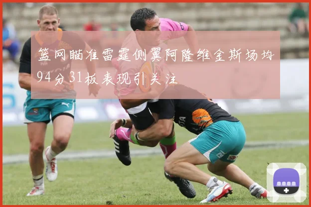 篮网瞄准雷霆侧翼阿隆维金斯场均94分31板表现引关注