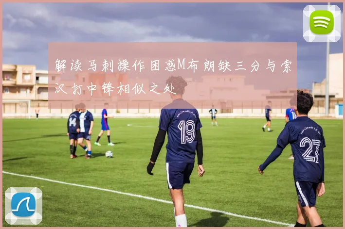 解读马刺操作困惑M布朗缺三分与索汉打中锋相似之处