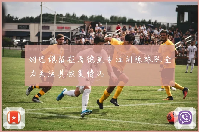 姆巴佩留在马德里专注训练球队全力关注其恢复情况