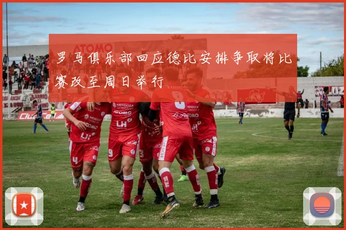 罗马俱乐部回应德比安排争取将比赛改至周日举行