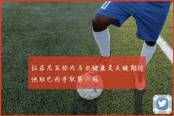 拉菲尼亚称内马尔健康是关键期待他助巴西夺取第六冠