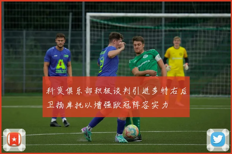 科莫俱乐部积极谈判引进多特右后卫扬库托以增强欧冠阵容实力