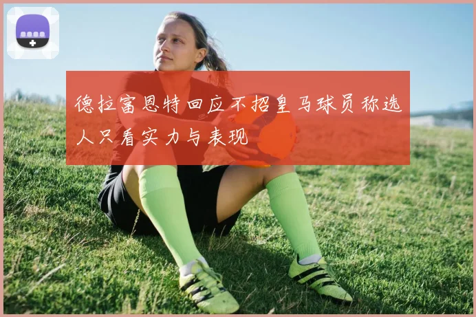 德拉富恩特回应不招皇马球员称选人只看实力与表现