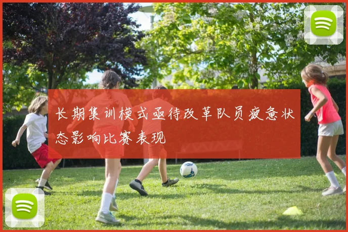 长期集训模式亟待改革队员疲惫状态影响比赛表现