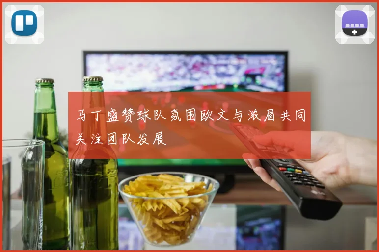 马丁盛赞球队氛围欧文与浓眉共同关注团队发展