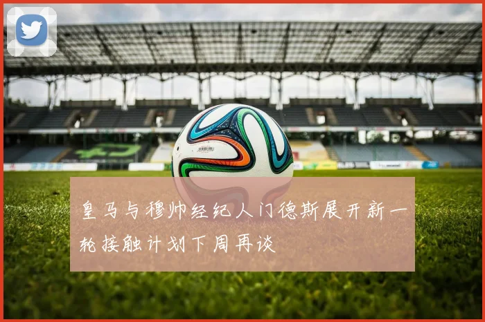 皇马与穆帅经纪人门德斯展开新一轮接触计划下周再谈