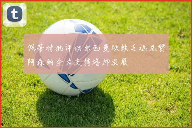 佩蒂特批评切尔西曼联缺乏远见赞阿森纳全力支持塔帅发展