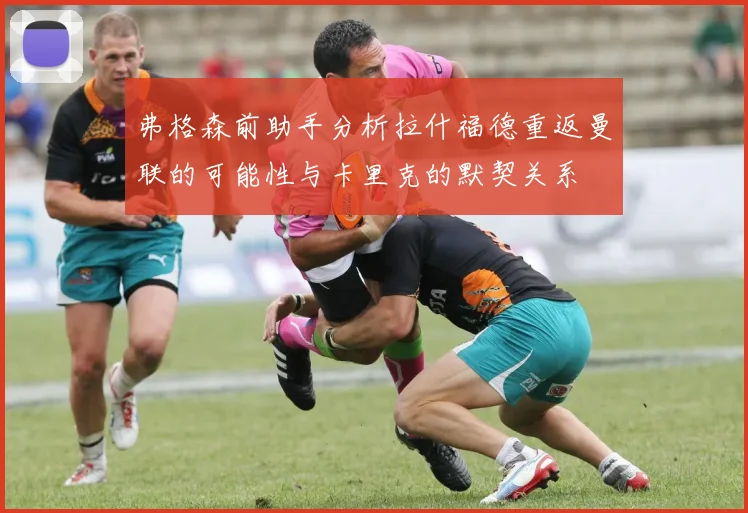 弗格森前助手分析拉什福德重返曼联的可能性与卡里克的默契关系