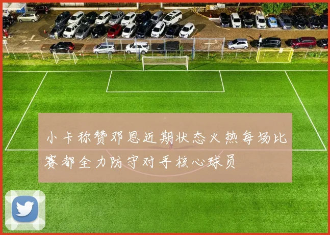 小卡称赞邓恩近期状态火热每场比赛都全力防守对手核心球员