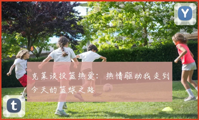 克莱谈投篮热爱：热情驱动我走到今天的篮球之路