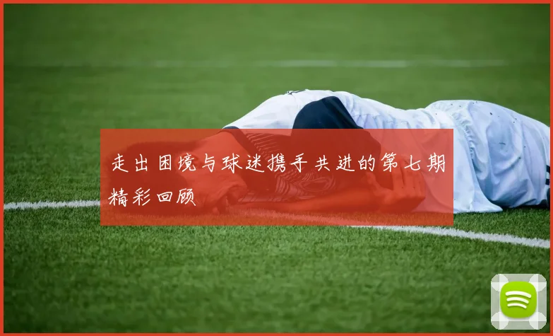 走出困境与球迷携手共进的第七期精彩回顾