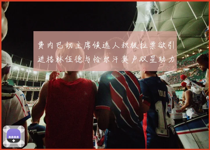 费内巴切主席候选人积极拉票欲引进格林伍德与恰尔汗奥卢双星助力球队