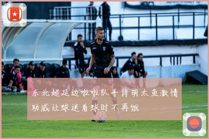 东北超延边啦啦队手持明太鱼激情助威让球迷看球时不再饿