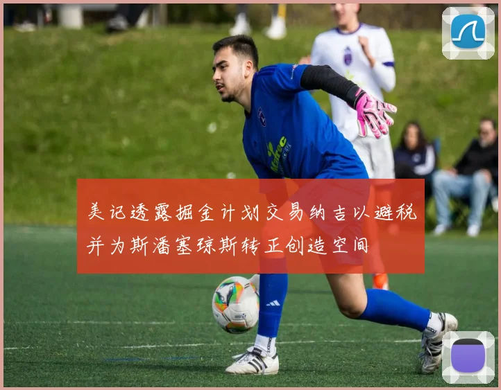 美记透露掘金计划交易纳吉以避税并为斯潘塞琼斯转正创造空间