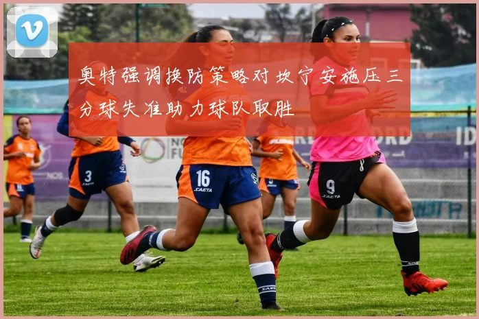 奥特强调换防策略对坎宁安施压三分球失准助力球队取胜
