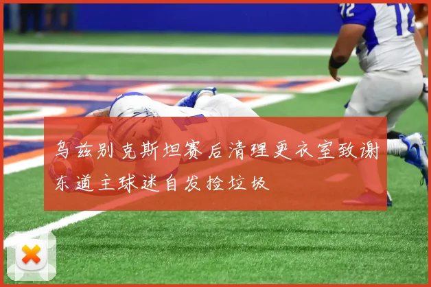 乌兹别克斯坦赛后清理更衣室致谢东道主球迷自发捡垃圾