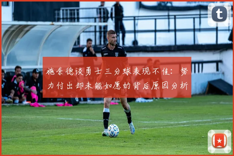 施奈德谈勇士三分球表现不佳：努力付出却未能如愿的背后原因分析
