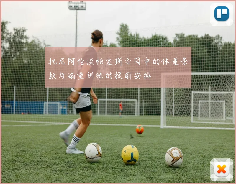 托尼阿伦谈帕金斯合同中的体重条款与减重训练的提前安排