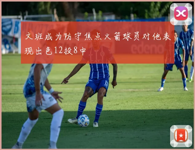 文班成为防守焦点火箭球员对他表现出色12投8中