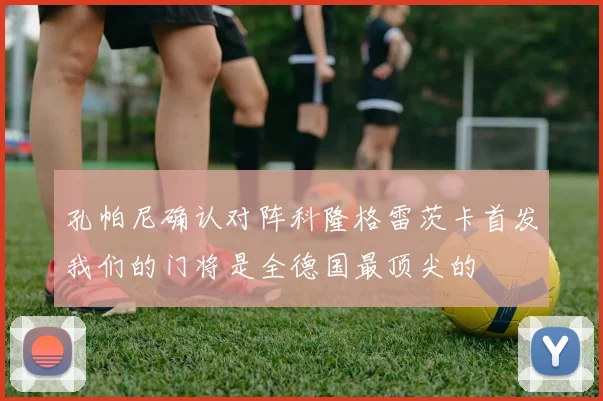 孔帕尼确认对阵科隆格雷茨卡首发我们的门将是全德国最顶尖的