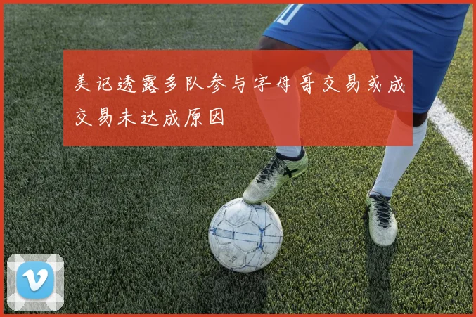 美记透露多队参与字母哥交易或成交易未达成原因