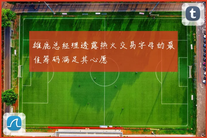 雄鹿总经理透露热火交易字母的最佳筹码满足其心愿